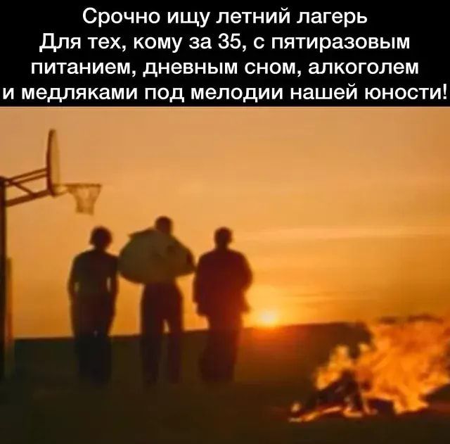 Срочно ищу летний лагерь для тех кому за 35 пятиразовым питанием дневным сном алкоголем и медпяквии под мелодии нашей юности