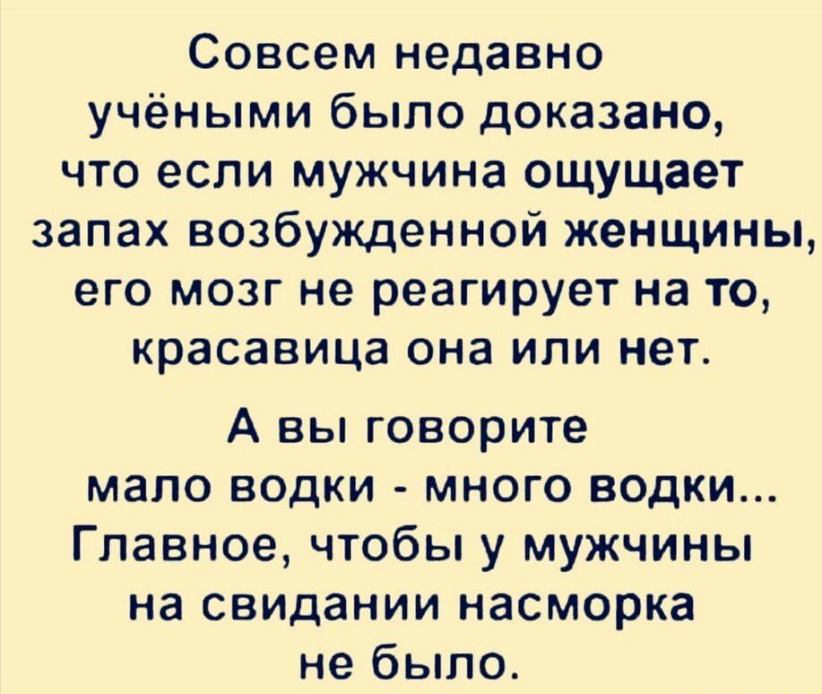 Совсем недавно учёными было доказано что если мужчина ощущает запах возбужденной женщины его мозг не реагирует на то красавица она или нет А вы говорите мало водки много водки Главное чтобы у мужчины на свидании насморка не быпо