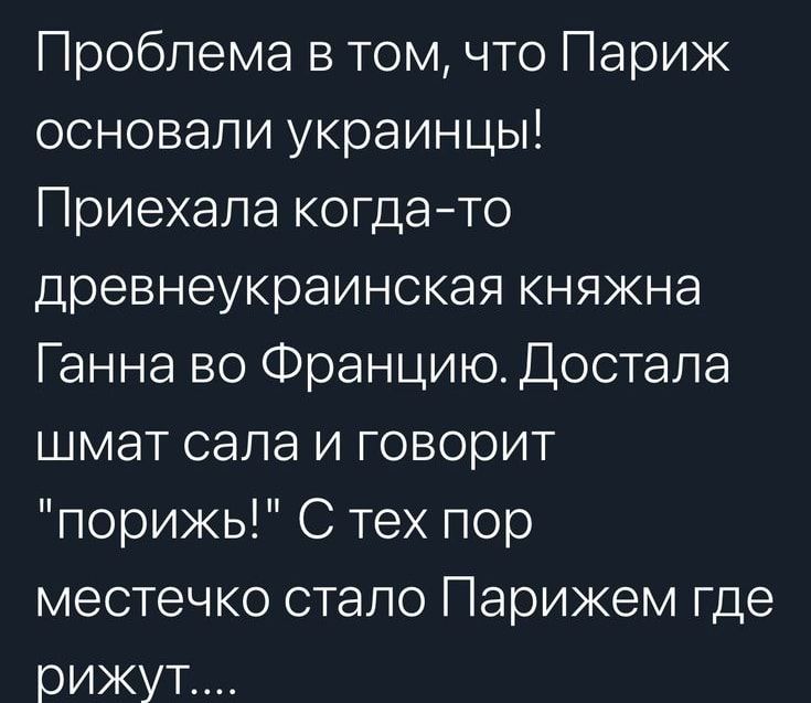 Проблема в том что Париж основали украинцы Приехала когдато древнеукраинская княжна Ганна во Францию Достала шмат сала и говорит порижь С тех пор местечко стало Парижем где рижут