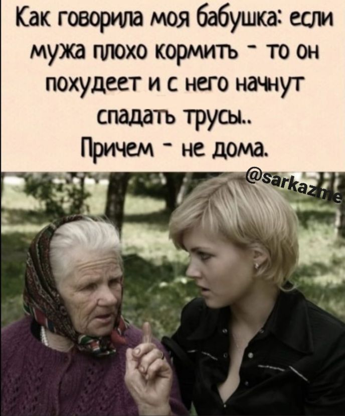 Как говорила моя бабушка если мужа плохо кормить то он похудсет и с него кажут