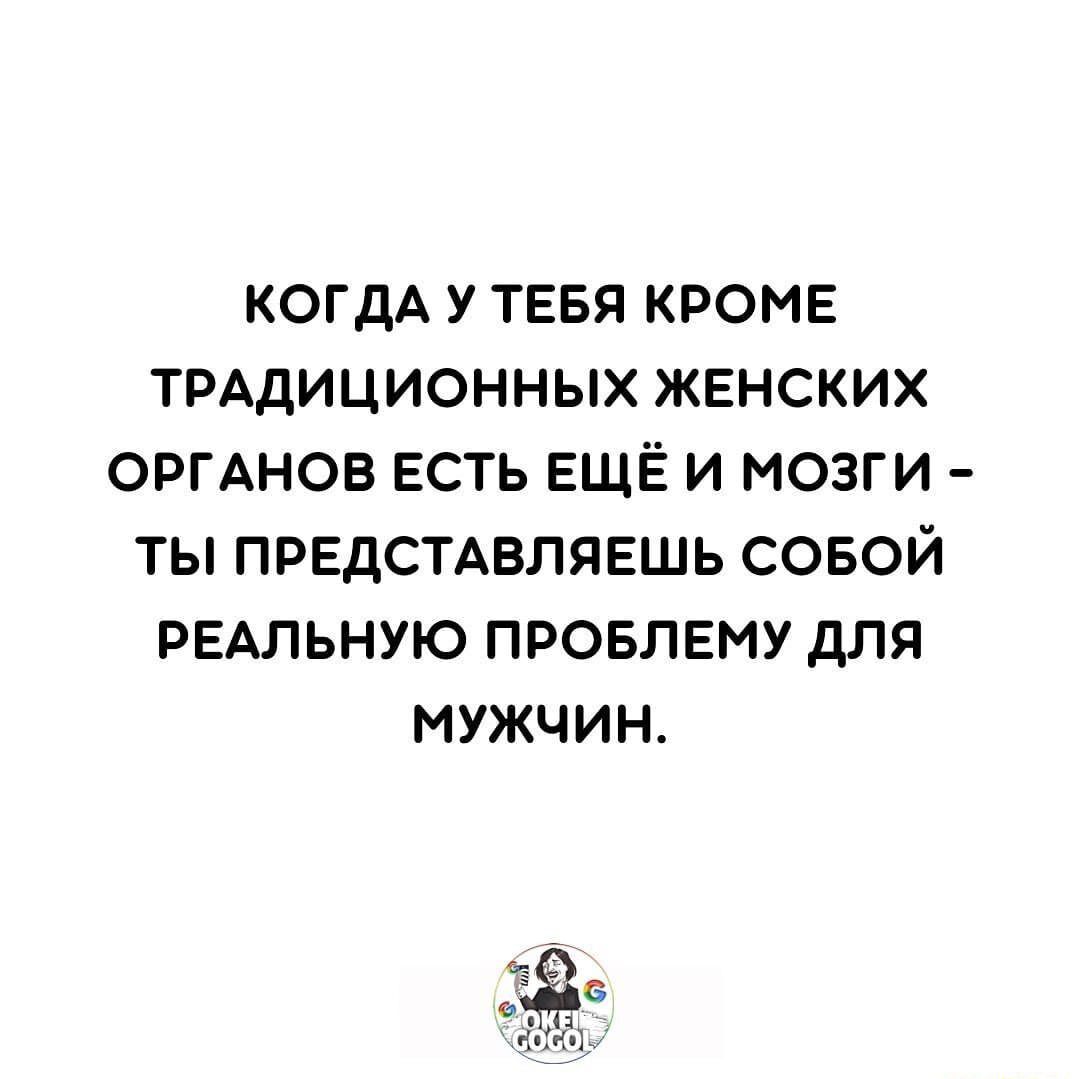 КОГДА У ТЕБЯ КРОМЕ ТРАДИЦИОННЫХ ЖЕНСКИХ ОРГАНОВ ЕСТЬ ЕЩЁ И МОЗГИ ТЫ ПРЕДСТАВЛЯЕШЬ СОБОЙ РЕАЛЬНУЮ ПРОБЛЕМУ дЛЯ МУЖЧИН