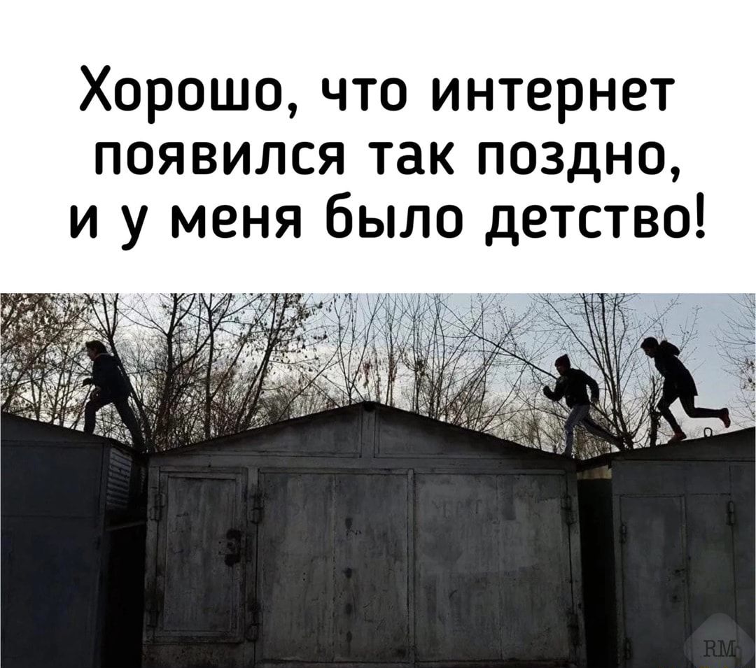 Хорошо что интернет появился так поздно и у меня Было детство