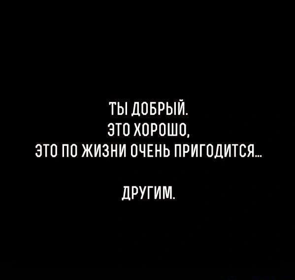 ТЫ ДОБРЫЙ ЭТО ХОРОШО ЭТО ПО ЖИЗНИ ОЧЕНЬ ПРИГОДИТСЯ дРУГИМ