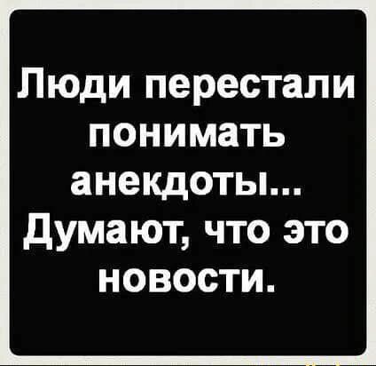 Люди перестали понимать анекдоты думают что это новости