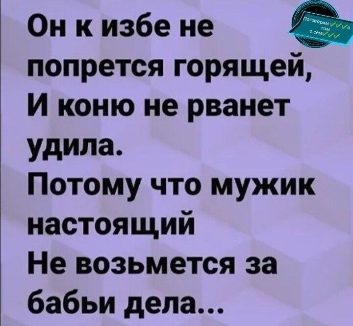 Он к избе не попрется горящей И коню не рванет удипа Потому что мужик настоящий Не возьмется за бабьи дела