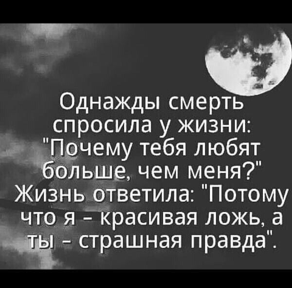 Однажды смерть спросила у жизни и Прчему тебя любят ольше чем меня Жизнь ответила Потому что я красивая ложь а ніч страшная правда