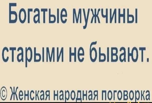 Богатые мужчины старыми не бывают Женская народная поговорка