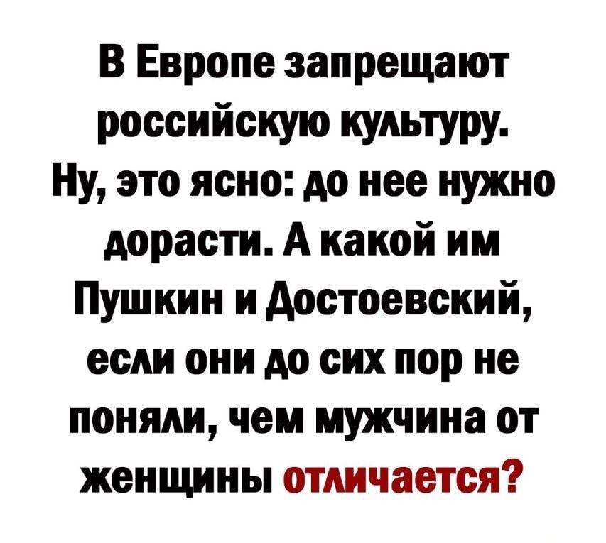 В Европе запрещают российскую культуру Ну это ясно до нее нужно дорасти А какой им Пушкин и достоевский если они до сих пор не поняли чем мужчина от женщины отличается