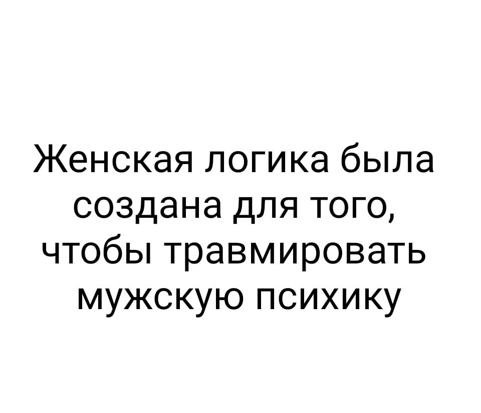 Женская логика была создана для того чтобы травмировать мужскую психику