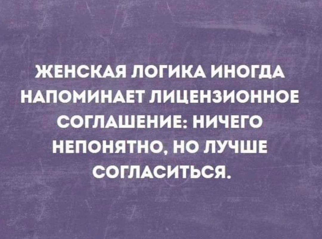 ЖЕНСКАЯ ЛОГИКА ИНОГДА НАПОМИНАЕТ ЛИЦЕНЗИОННОЕ СОГЛАШЕНИЕ НИЧЕГО НЕПОНЯТНО НО ЛУЧШЕ СОГЛАСИТЬСЯ
