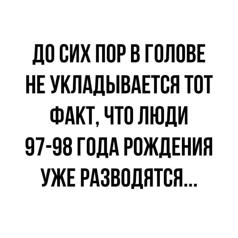 ДО СИХ ПОР В ГОЛОВЕ НЕ УКЛАДЫВАЕТОЯ ТОТ ФАКТ ЧТО ЛЮДИ 97 98 ГОДА РОЖДЕНИЯ УЖЕ РАЗВОДЯТОЯ