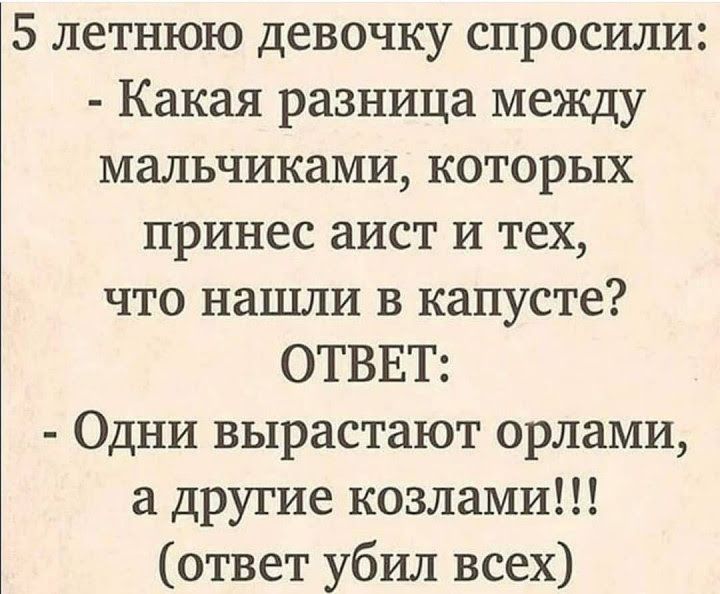 5 летнюю девочку спросили Какая разница между мальчиками которых принес аист и тех что нашли в капусте ОТВЕТ Одни вырастают орлами а другие козлами ответ убил всех