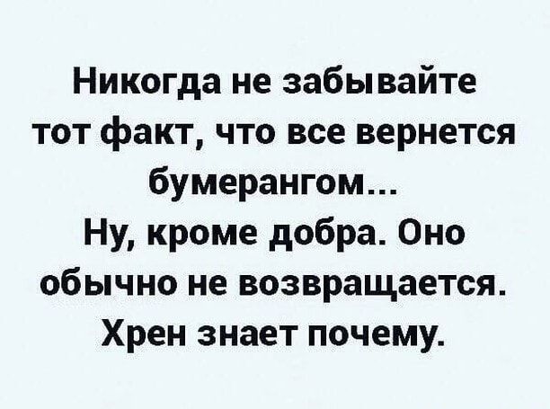 Никогда не забывайте тот факт что все вернется бумерангом Ну кроме добра Оно обычно не возвращается Хрен знает почему