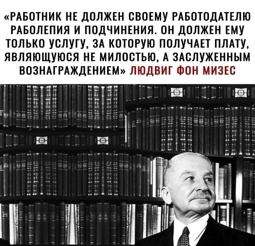 РАБОТНИК НЕ дОЛЖЕН СВОЕМУ РАБОТОДАТЕЛЮ РАБОЛЕПИЯ И ПОДЧИНЕНИЯ ОН дОЛЖЕН ЕМУ ТОЛЬКО УОЛУГУ ЗА КОТОРУЮ ПОЛУЧАЕТ ПЛАТУ ЯВЛЯЮЩУЮВЯ НЕ МИЛООТЫО А ЗАОЛУЖЕННЫМ ВОЗНАГРАЖДЕНИЕМ ЛЮДВИГ ФОН МИЗЕО ш