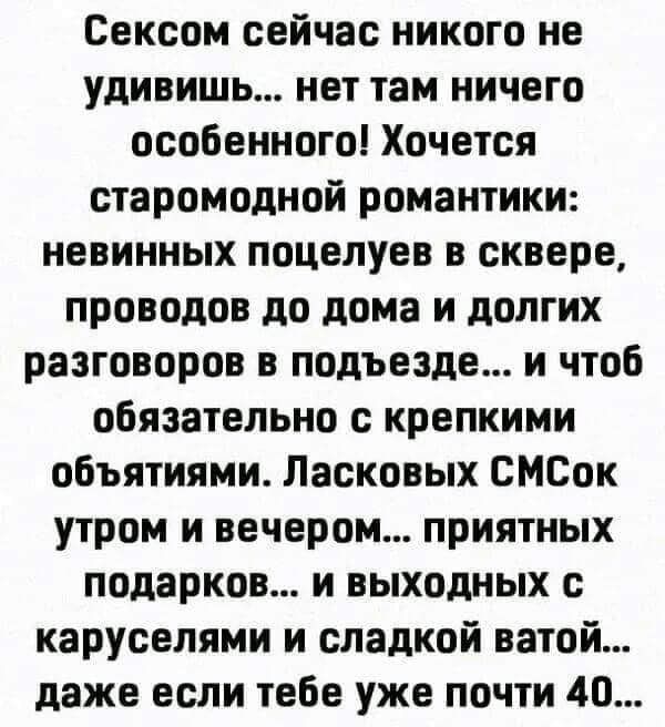 Сексом сейчас никого не удивишь нет там ничего особенного Хочется старомодной романтики невинных поцелуев в сквере проводов до дома и долгих разговоров в подъезде и чтоб обязательно с крепкими объятиями Ласковых СМСок утром и вечером приятных подарков и выходных с карусепями и сладкой ватой даже если тебе уже почти 40