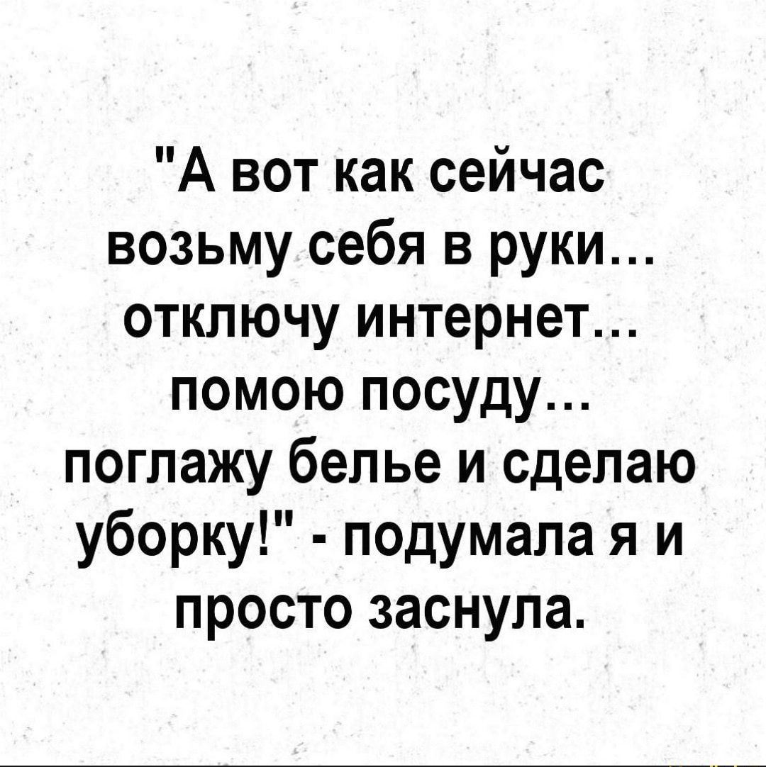 А вот как сейчас возьму себя в руки отключу интернет помою посуду погпажу белье и сделаю уборку подумала я и просто заснула