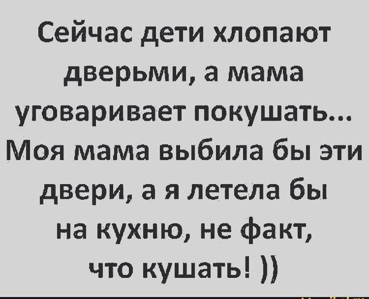 Сейчас дети хлопают дверьми а мама уговаривает покушать Моя мама выбила бы эти двери а я летела бы на кухню не факт что кушать