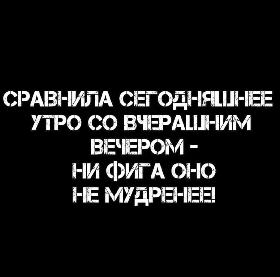 СРАВНИПА СЕГОДНЯШНЕЕ УТРО СО ВЧЕРАШНИМ ВЕЧЕРОМ НИ ФИГА ОНО НЕ МУДРЕНЕЕ