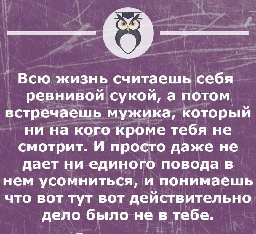 Всю жизнь считаешн себя ревнивой сукой а потом встречаешь мужика Который ни на кого кроме тебя не смотрит И просто даже не дает ни единого повода в нем усомниться и понимаешь что вот тут вот действительно дело было не в тебе штвцв стнимов