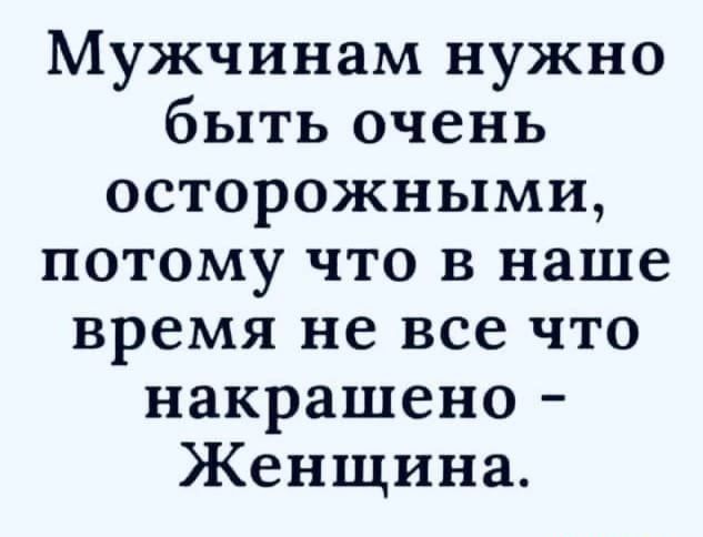 Мужчинам нужно быть очень осторожными потому что в наше время не все что накрашено Женщина