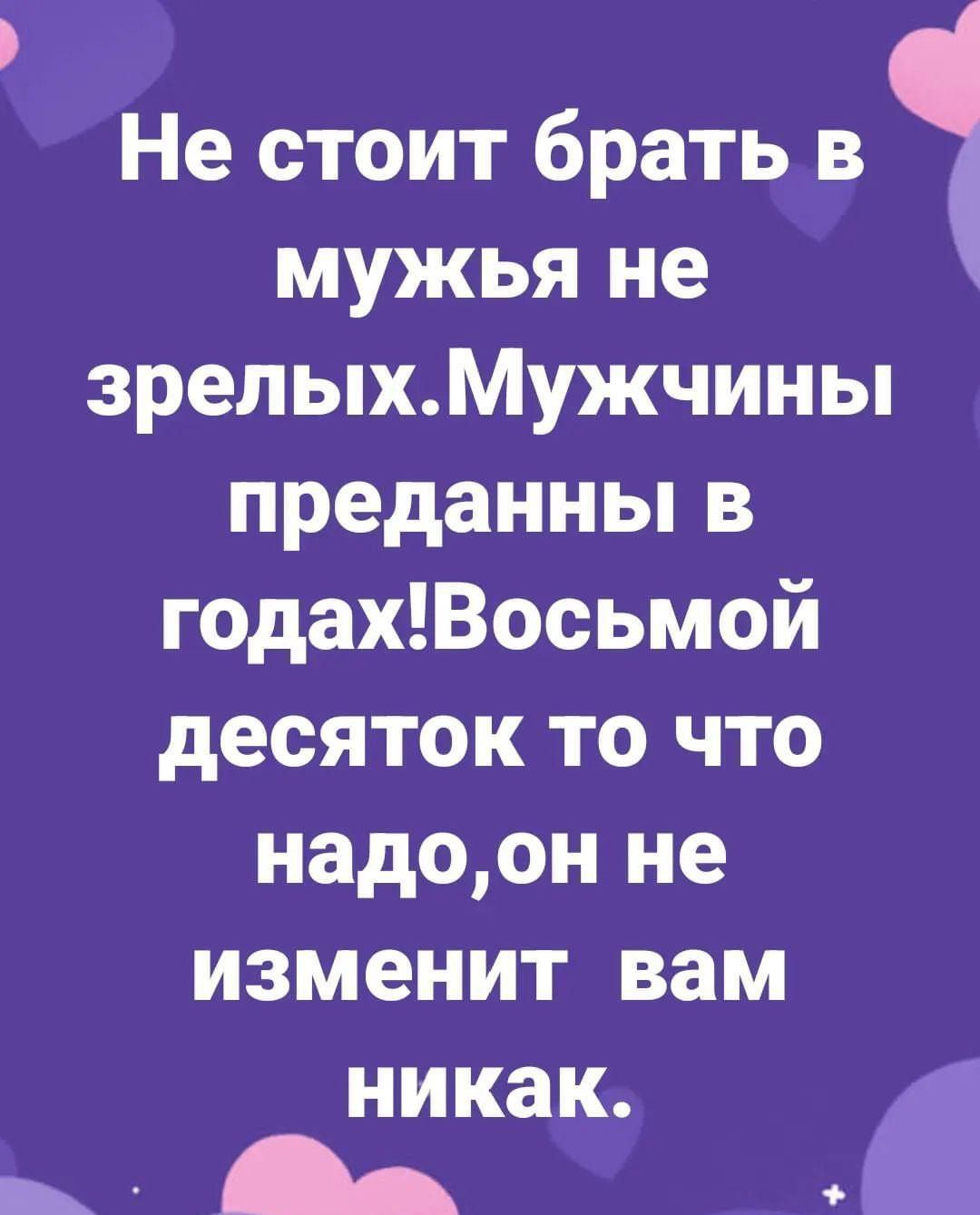 Не стоит брать в мужья не зрелыхМужчины преданны в годахВосьмой десяток то что надоон не изменит вам _ 1