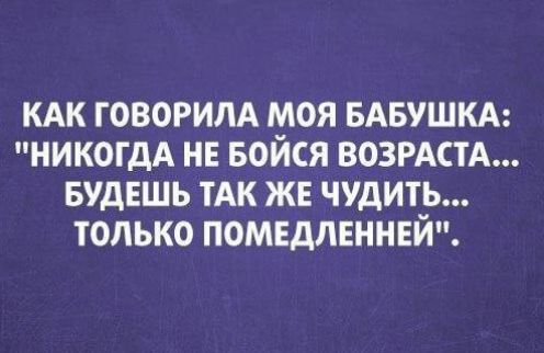 КАК ГОВОРИЛА МОЯ БАБУШКА НИКОГДА НЕ БОЙСЯ ВОЗРАСТА БУДЕШЬ ТАК ЖЕ ЧУДИТЬ ТОЛЬКО ПОМЕДЛЕННЕЙ