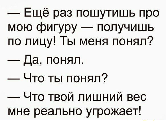 Ещё раз пошутишь про мою фигуру получишь по лицу Ты меня понял Да понял Что ты понял Что твой лишний вес мне реально угрожает