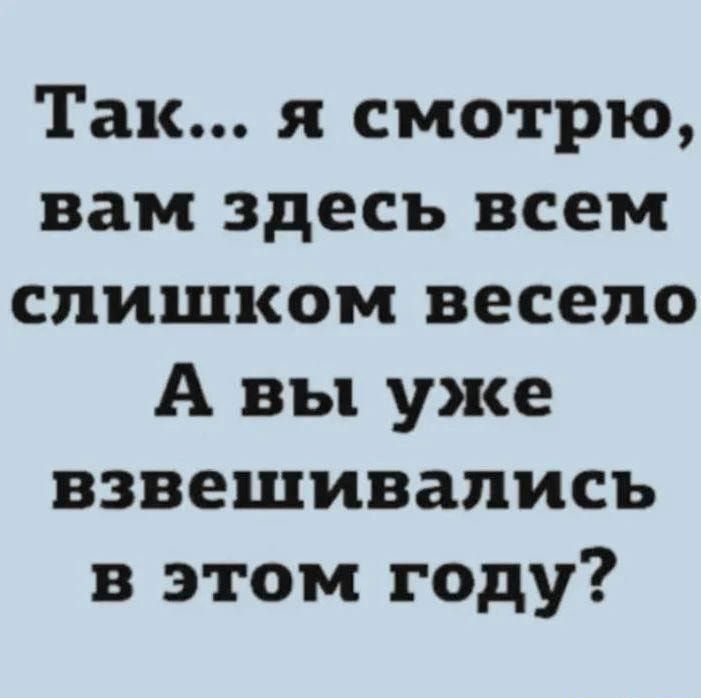 Так я смотрю вам здесь всем слишком весело А вы уже взвешиваписъ в этом году