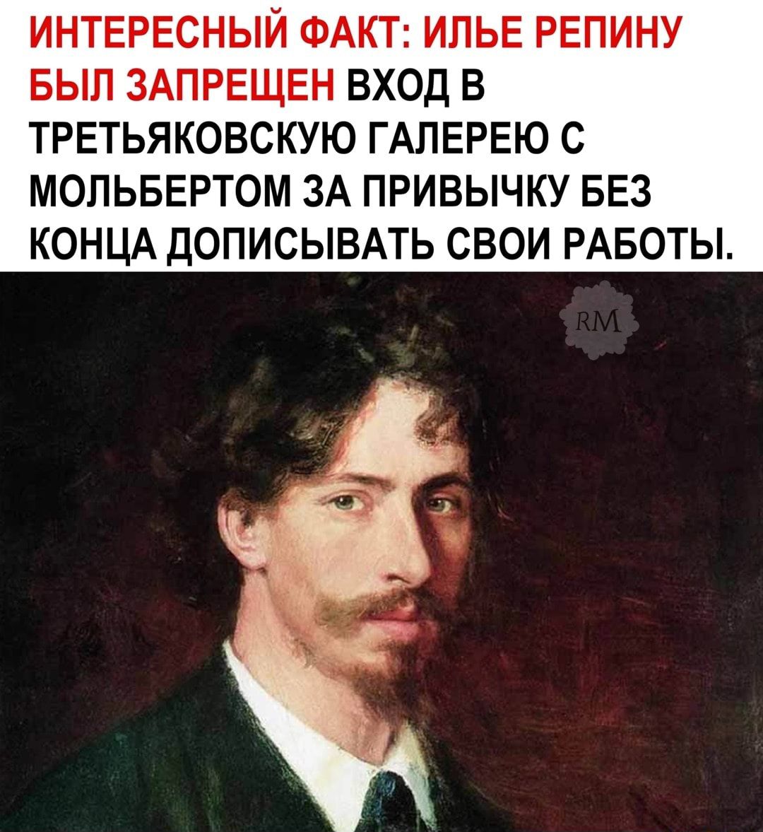 ИНТЕРЕСНЫЙ ФАКТ ИПЬЕ РЕПИНУ БЫЛ ЗАПРЕЩЕН ВХОД В ТРЕТЬЯКОВСКУЮ ГАПЕРЕЮ С МОЛЬБЕРТОМ ЗА ПРИВЫЧКУ БЕЗ КОНЦА ДОПИСЫВАТЬ СВОИ РАБОТЫ