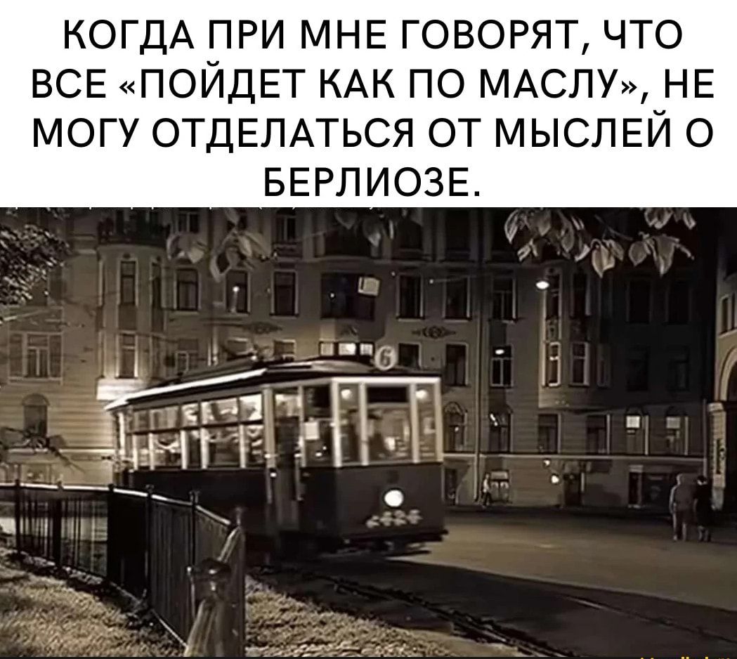 КОГДА ПРИ МНЕ ГОВОРЯТ ЧТО ВСЕ ПОЙДЕТ КАК ПО МАСЛУ НЕ МОГУ ОТДЕЛАТЬСЯ ОТ МЫСЛЕЙ О БЕРЛИОЗЕ