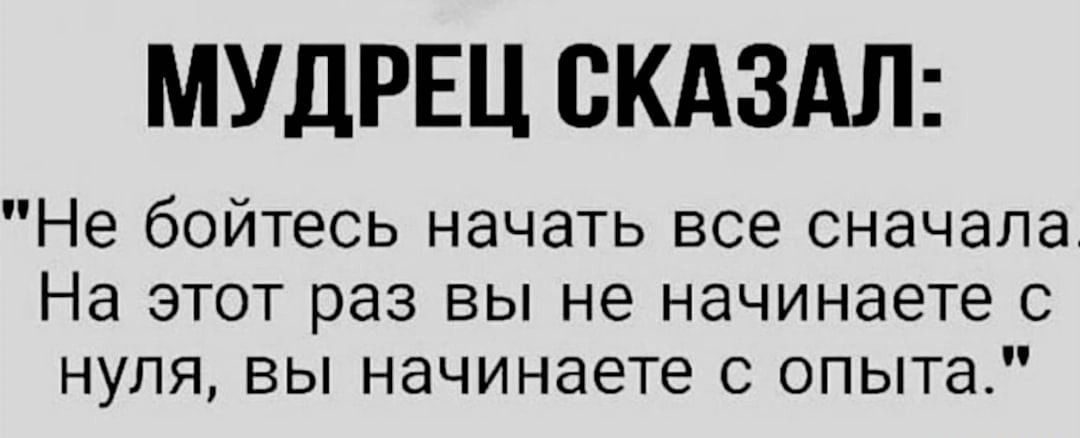 МУДРЕЦ СКАЗАЛ Не бойтесь начать все сначала На этот раз вы не начинаете с нуля вы начинаете с опыта