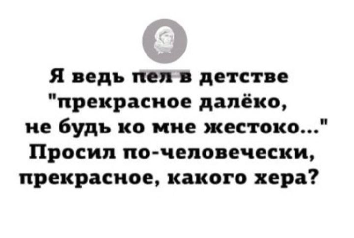 Я ведь пел в детстве прекрасное далёко не будь ко мне жестоко Просил почепо ечески прекрасное какого хера