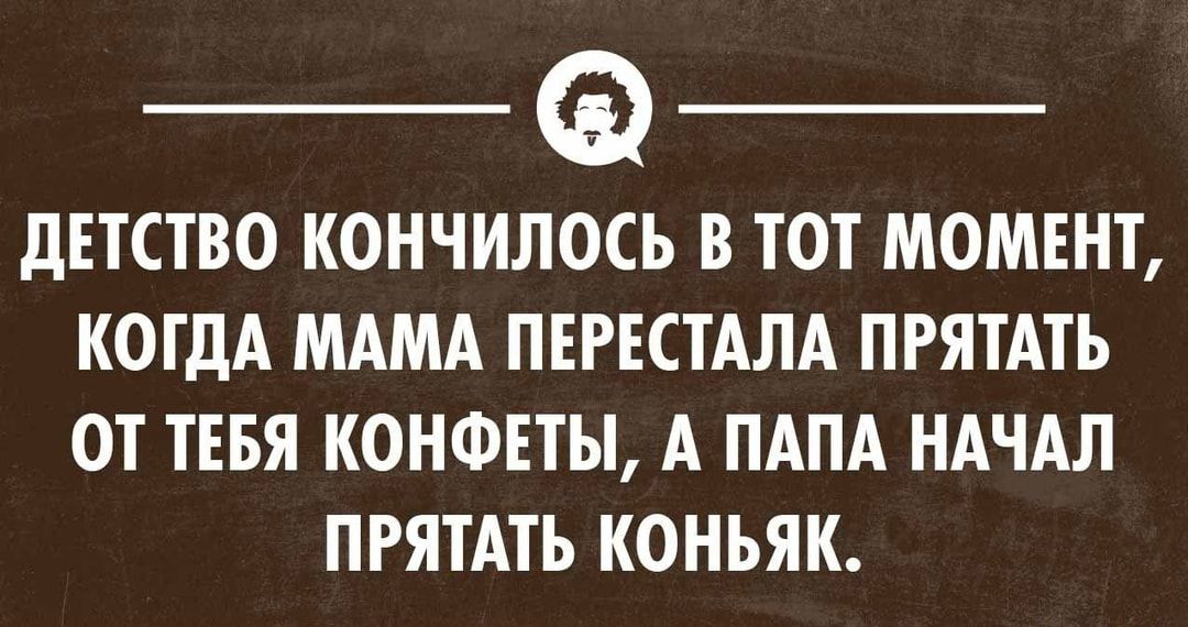 __ _ дЕТСТВО КОНЧИЛОСЪ В ТОТ МОМЕНТ КОГДА МАМА ПЕРЕСТАЛА ПРЯТАТЪ ОТ ТЕБЯ КОНФЕТЫ А ПАПА НАЧАЛ ПРЯТАТЬ КОНЬЯК