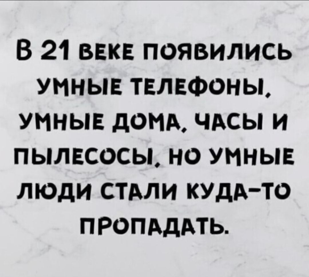 В 21 века появились умны телефоны умны домд чдсы и пылкосы но умные люди стми КУДА ТО пропдддть