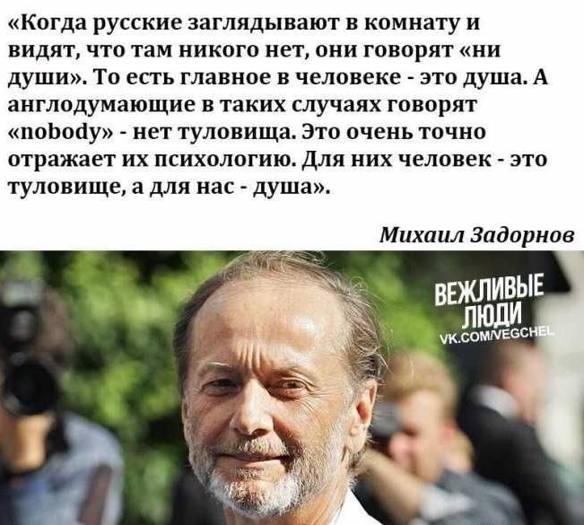 Когда русские заглядывают в комнату и видят что там никого нет они говорятни души То впь главное в человеке это души А англодумающие в таких случаях говорит помпу нет туловища Это очень точно отражает их психшшгию для них человек зто туловище а для на душа Михаил Задорнов