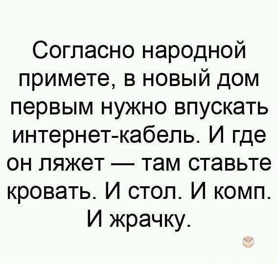Согласно народной примете в новый дом первым нужно впускать интернет кабель И где он ляжет там ставьте кровать И стоп И комп И жрачку