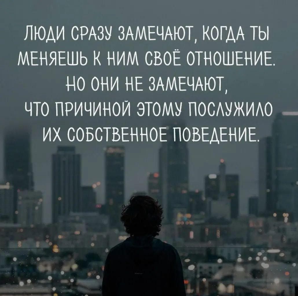 ЛЮДИ СРАЗУ ЗАМЕЧАЮТ КОГАА ТЫ МЕНЯЕШЬ К НИМ СВОЕ ОТНОШЕНИЕ НО ОНИ НЕ ЗАМЕЧАЮТ ЧТО ПРИЧИНОИ ЭТОМУ ПОСАУЖИАО _ ИХ СОБСТВЕННОЕ ПОВЕДЕНИЕ