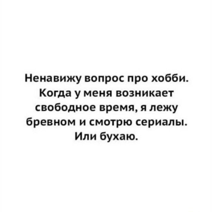 Ненавижу вопрос про хобби Когда у меня возникает свободное время я лежу бревном и смотрю сериалы Или бухаю