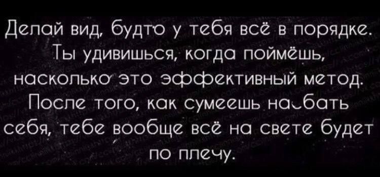 Депсй вид будто у тебя все в порядке Ты удивишьсч когда поймешь насколько это эффективный метод После того как сумеешь наебать себя тебе вообще все на свете будет по плечу