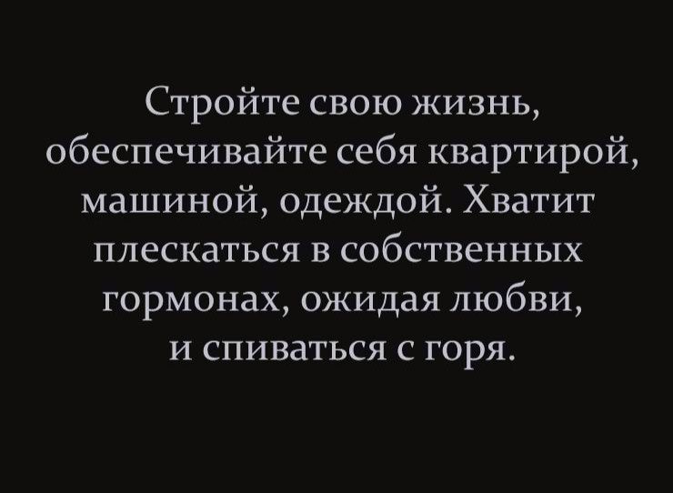 Стройте свою жизнь обеспечивайте себя квартирой машиной одеждой Хватит плескаться в собственных гормонах ожидая любви и впиваться горя