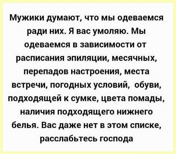 Мужики думают что мы одеваемся ради них я вас умоляю Мы Одеваемся в зависимости от расписания эпиляции месячных перепадов настроения места встречи погодных условий обуви подходящей к сумке цвета помады наличия подходящего нижнего белья Вас даже нет в этом списке расслабьтесь господа