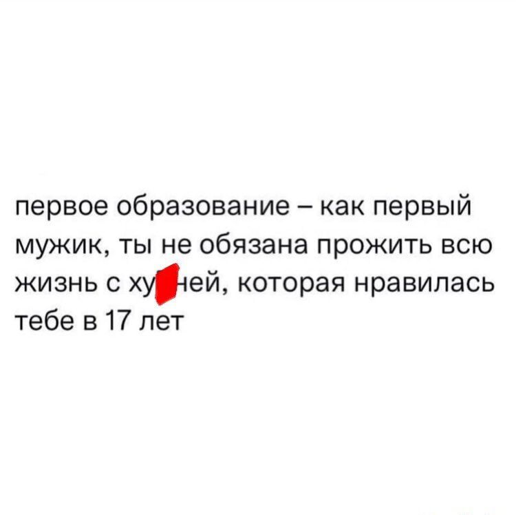 первое образование как первый мужик ты не обязана прожить всю жизнь с хучей которая нравилась тебе в 17 лет