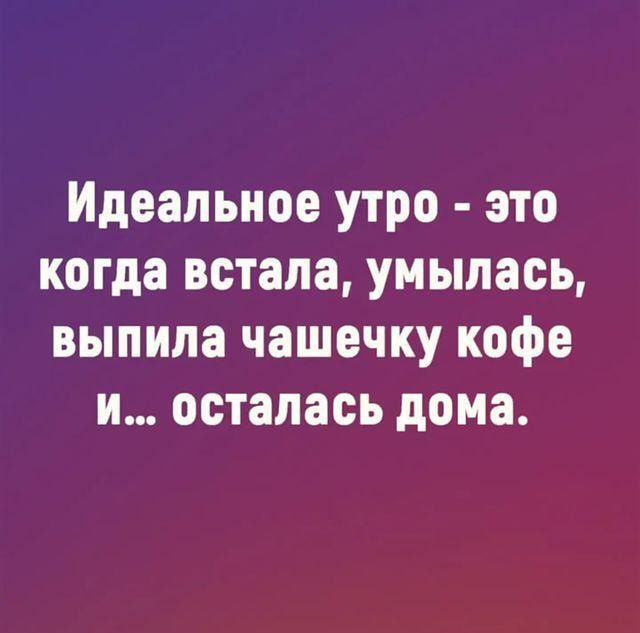 Идеальное утро это когда встала умылась выпила чашечку кофе и осталась дома