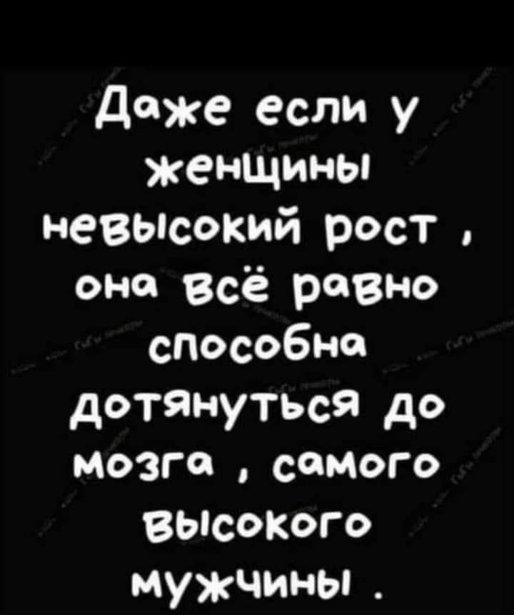 даже если у женщины невысокий рост она Всё равно слособне дотянуться до мозге самого ВЫСОКОГО мужчины