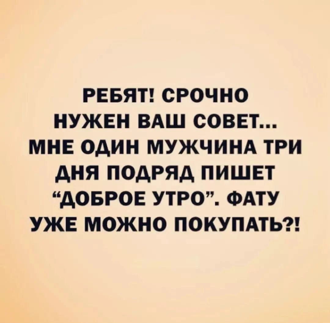 РЕБЯТ СРОЧНО НУЖЕН ВАШ СОВЕТ МНЕ ОАИН МУЖЧИНА ТРИ АНЯ ПОДРЯД ПИШЕТ АОБРОЕ УТРО ФАТУ УЖЕ МОЖНО ПОКУПАТЬ