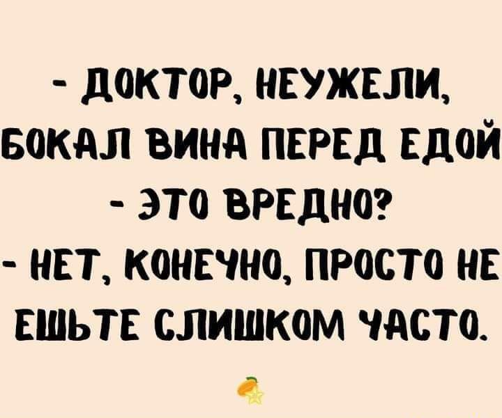 дОКТОР НЕУЖЕЛИ БОКдЛ ВИНА ПЕРЕД ЕДОЙ ЭТО ВРЕДНО НЕТ КОНЕЧНО ПРОСТО НЕ ЕШЬТЕ СЛИШКОМ ЧАСТО