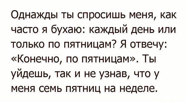 Однажды ты спросишь меня как часго я бухаю каждый день или только по пятницам Я отвечу Конечно по пятницам Ты уйдешь так и не узнав что у меня семь пятниц на неделе