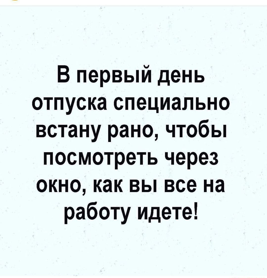 В первый день отпуска специально встану рано чтобы посмотреть через окно как вы все на работу идете