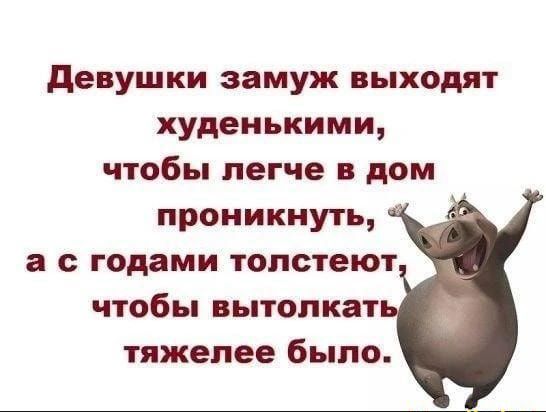 девушки замуж выходят худенькими чтобы легче в дом проникнуть а с годами толстеют чтобы вытолкат тяжелее было