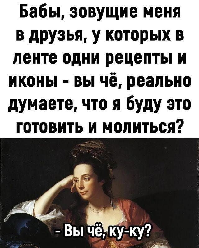 Бабы зовущие меня в дРУзья у которых в ленте одни рецепты и иконы вы чё реально думаете что я буду это готовить и молиться Эдж ку Вы А